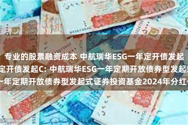 专业的股票融资成本 中航瑞华ESG一年定开债发起A,中航瑞华ESG一年定开债发起C: 中航瑞华ESG一年定期开放债券型发起式证券投资基金2024年分红公告