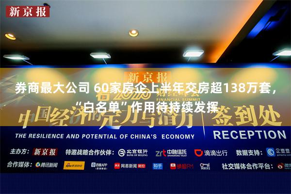 券商最大公司 60家房企上半年交房超138万套，“白名单”作用待持续发挥