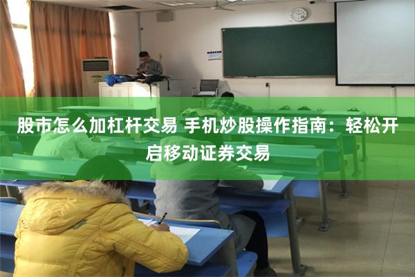股市怎么加杠杆交易 手机炒股操作指南：轻松开启移动证券交易