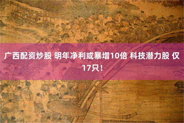 广西配资炒股 明年净利或暴增10倍 科技潜力股 仅17只！
