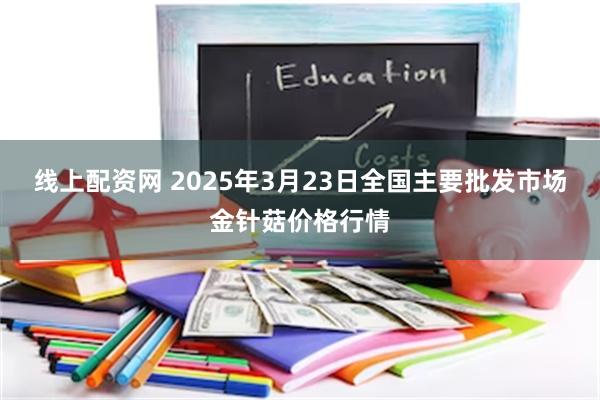 线上配资网 2025年3月23日全国主要批发市场金针菇价格行情