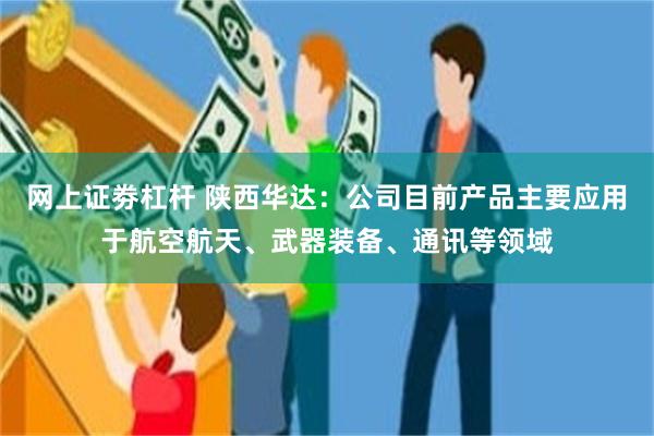 网上证劵杠杆 陕西华达：公司目前产品主要应用于航空航天、武器装备、通讯等领域
