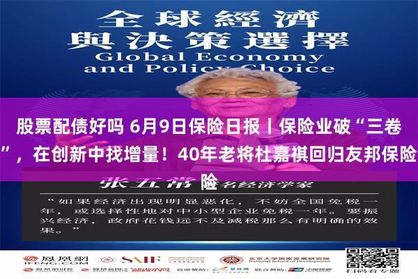 股票配债好吗 6月9日保险日报丨保险业破“三卷”，在创新中找增量！40年老将杜嘉祺回归友邦保险