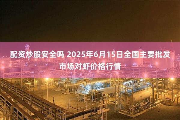 配资炒股安全吗 2025年6月15日全国主要批发市场对虾价格行情