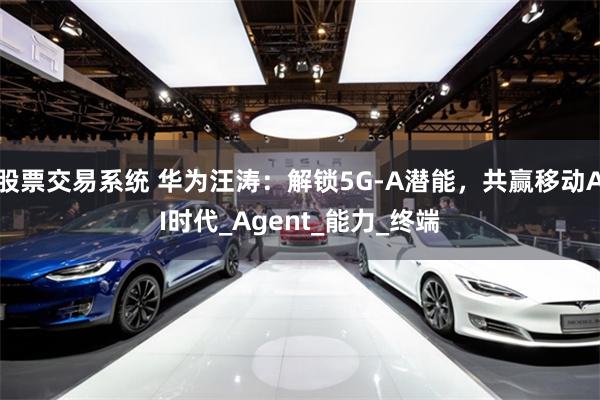 股票交易系统 华为汪涛：解锁5G-A潜能，共赢移动AI时代_Agent_能力_终端