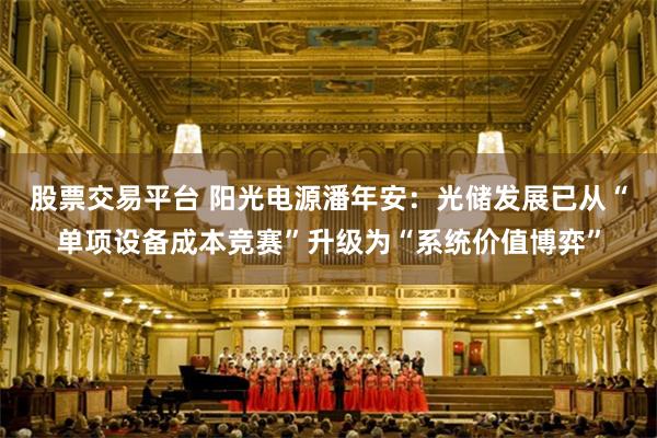 股票交易平台 阳光电源潘年安：光储发展已从“单项设备成本竞赛”升级为“系统价值博弈”