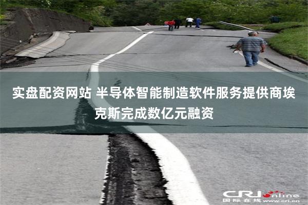 实盘配资网站 半导体智能制造软件服务提供商埃克斯完成数亿元融资