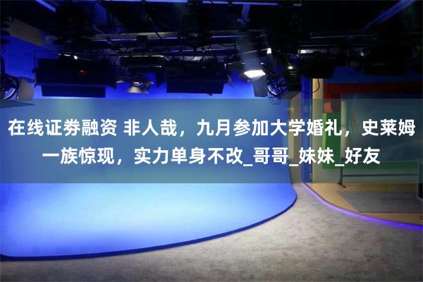 在线证劵融资 非人哉，九月参加大学婚礼，史莱姆一族惊现，实力单身不改_哥哥_妹妹_好友