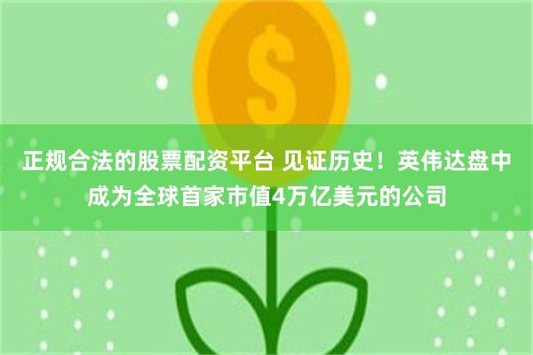 正规合法的股票配资平台 见证历史！英伟达盘中成为全球首家市值4万亿美元的公司