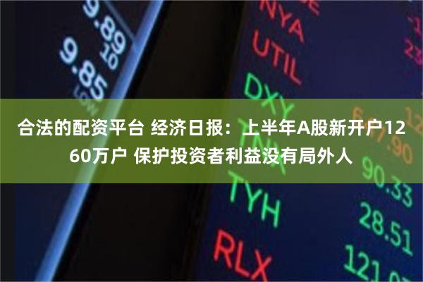 合法的配资平台 经济日报：上半年A股新开户1260万户 保护投资者利益没有局外人