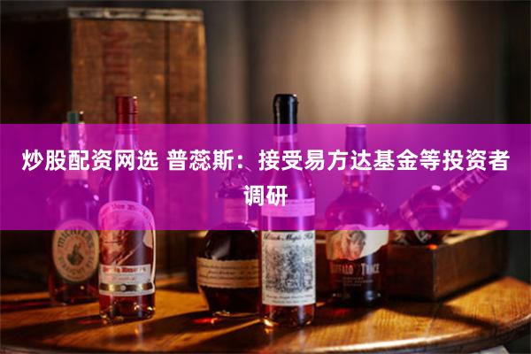 炒股配资网选 普蕊斯：接受易方达基金等投资者调研