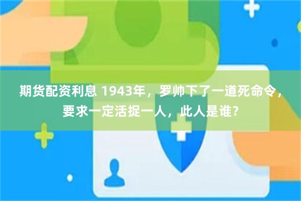 期货配资利息 1943年，罗帅下了一道死命令，要求一定活捉一人，此人是谁？