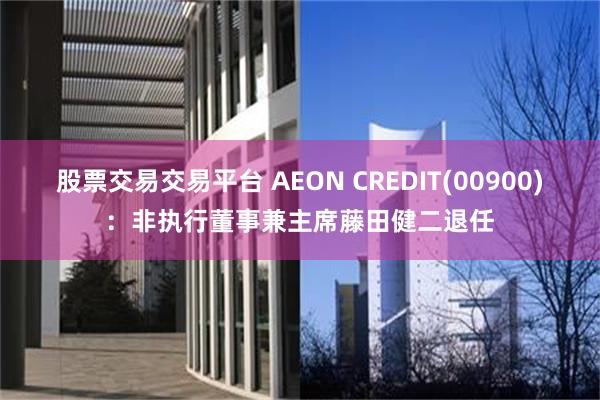 股票交易交易平台 AEON CREDIT(00900)：非执行董事兼主席藤田健二退任