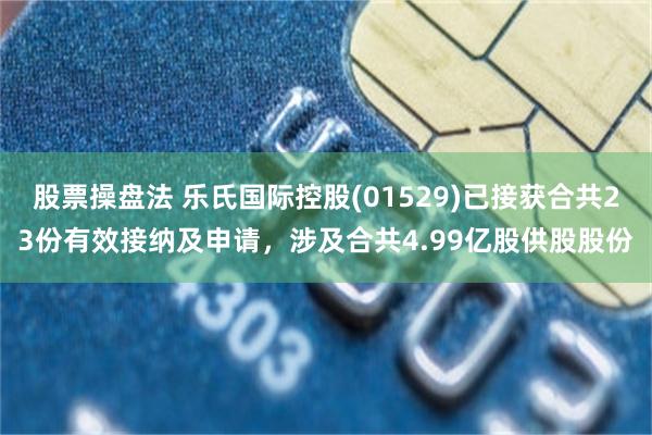 股票操盘法 乐氏国际控股(01529)已接获合共23份有效接纳及申请，涉及合共4.99亿股供股股份